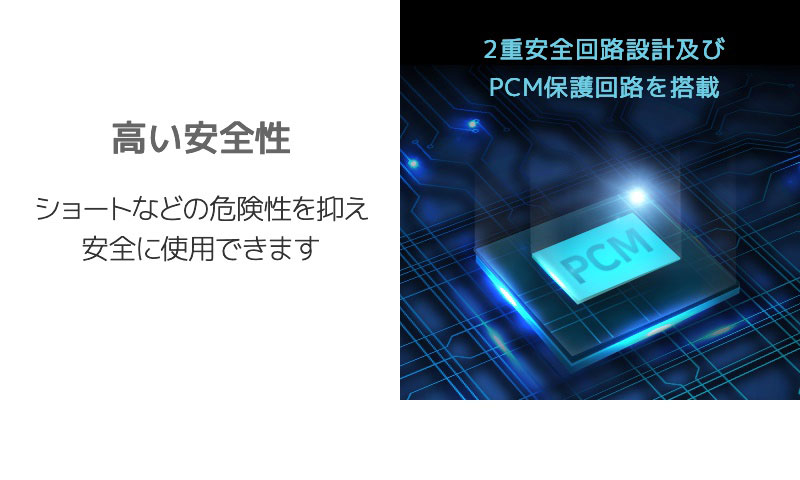 高い安全性 ショートなどの危険性を抑え安全に使用できます 二重安全回路設計およびPCM保護回路を搭載