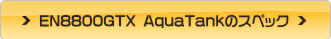 EN8800GTX AquaTank のスペックへ