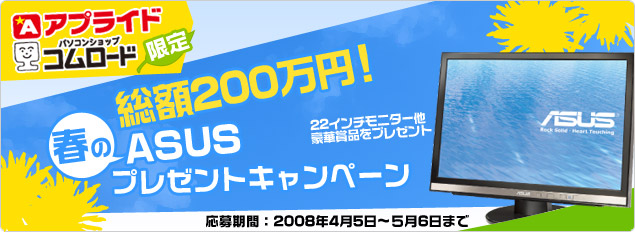 アプライド ＆ コムロード限定総額200万円 春のASUSプレゼントキャンペーン 応募期間2008年：4月5日?5月6日まで