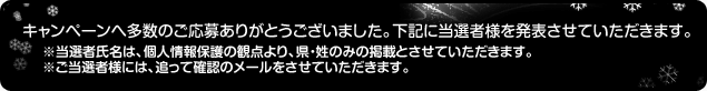 キャンペーンへ多数のご応募ありがとうございました。下記に当選者様を発表させていただきます。