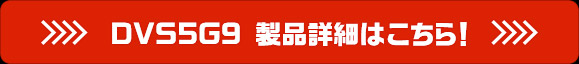 DVS5G9 製品詳細はこちら！